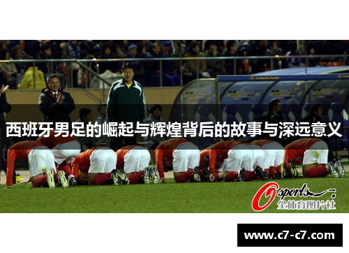 西班牙男足的崛起与辉煌背后的故事与深远意义