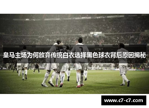 皇马主场为何放弃传统白衣选择黑色球衣背后原因揭秘