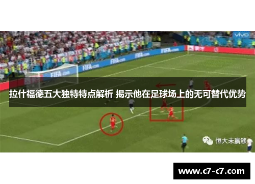 拉什福德五大独特特点解析 揭示他在足球场上的无可替代优势