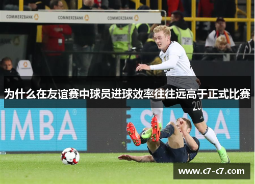 为什么在友谊赛中球员进球效率往往远高于正式比赛 为什么在友谊赛中球员进球效率往往远高于正式比赛