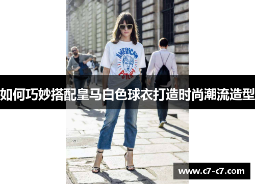 如何巧妙搭配皇马白色球衣打造时尚潮流造型