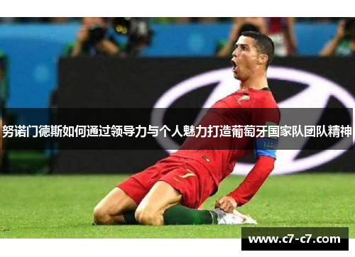 努诺门德斯如何通过领导力与个人魅力打造葡萄牙国家队团队精神
