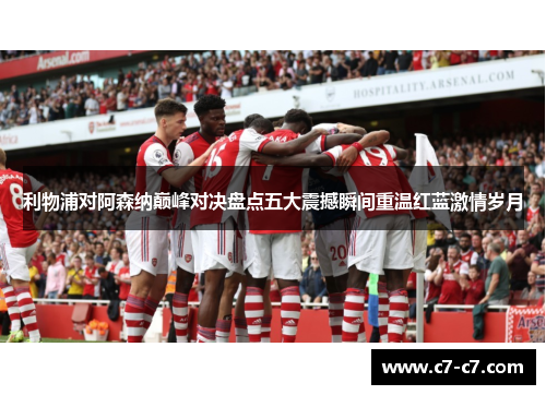 利物浦对阿森纳巅峰对决盘点五大震撼瞬间重温红蓝激情岁月