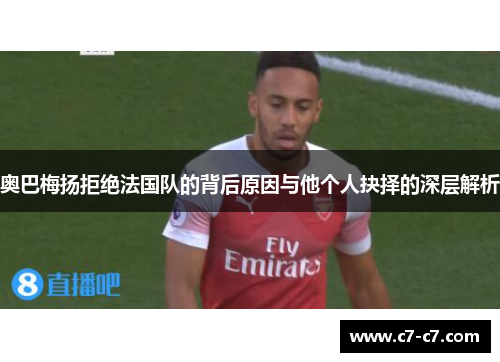奥巴梅扬拒绝法国队的背后原因与他个人抉择的深层解析 奥巴梅扬拒绝法国队的背后原因与他个人抉择的深层解析