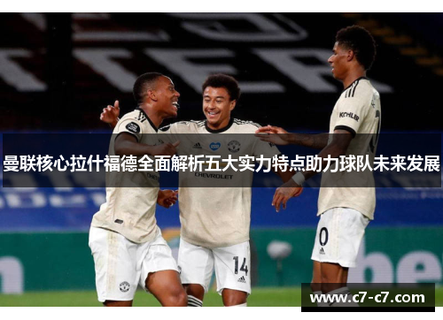 曼联核心拉什福德全面解析五大实力特点助力球队未来发展 曼联核心拉什福德全面解析五大实力特点助力球队未来发展