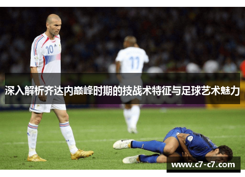 深入解析齐达内巅峰时期的技战术特征与足球艺术魅力