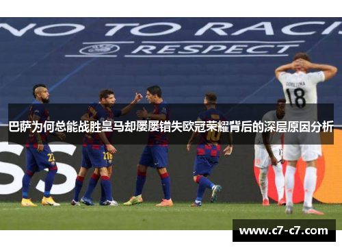巴萨为何总能战胜皇马却屡屡错失欧冠荣耀背后的深层原因分析